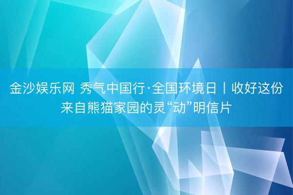 金沙娱乐网 秀气中国行·全国环境日丨收好这份来自熊猫家园的灵“动”明信片