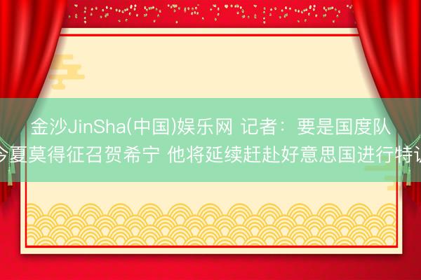 金沙JinSha(中国)娱乐网 记者：要是国度队今夏莫得征召贺希宁 他将延续赶赴好意思国进行特训