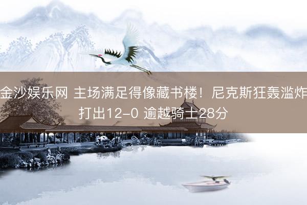 金沙娱乐网 主场满足得像藏书楼！尼克斯狂轰滥炸打出12-0 逾越骑士28分