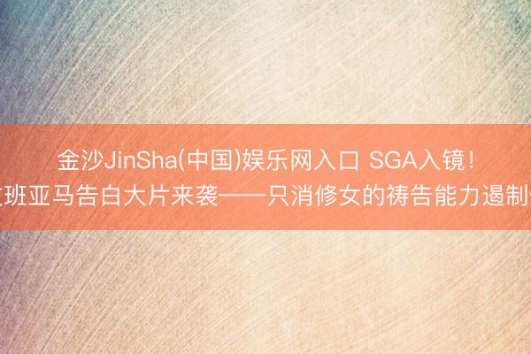 金沙JinSha(中国)娱乐网入口 SGA入镜！文班亚马告白大片来袭——只消修女的祷告能力遏制他