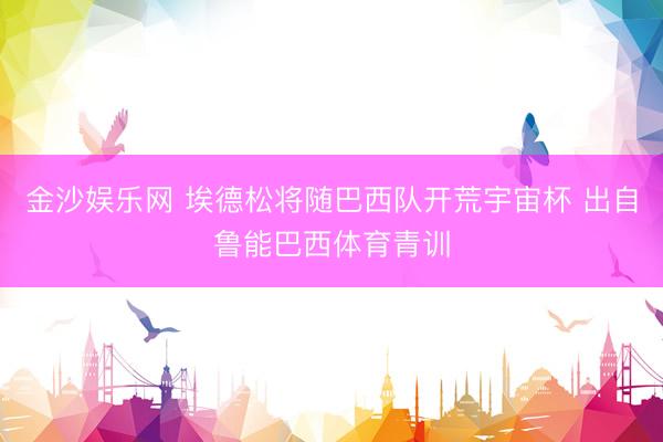 金沙娱乐网 埃德松将随巴西队开荒宇宙杯 出自鲁能巴西体育青训