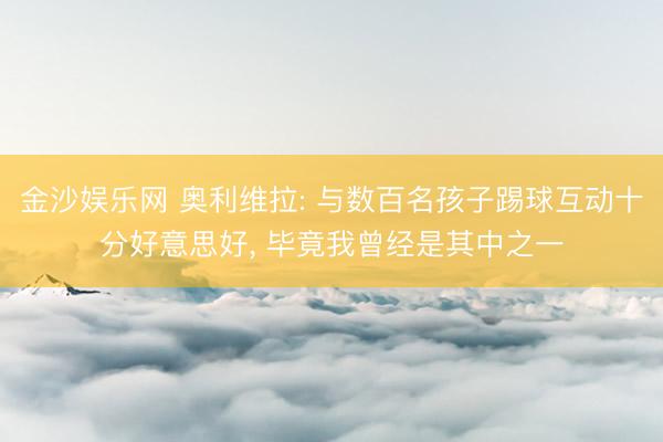 金沙娱乐网 奥利维拉: 与数百名孩子踢球互动十分好意思好, 毕竟我曾经是其中之一