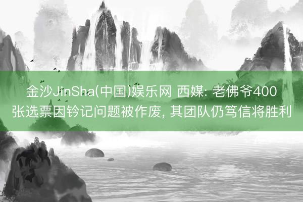 金沙JinSha(中国)娱乐网 西媒: 老佛爷400张选票因钤记问题被作废, 其团队仍笃信将胜利