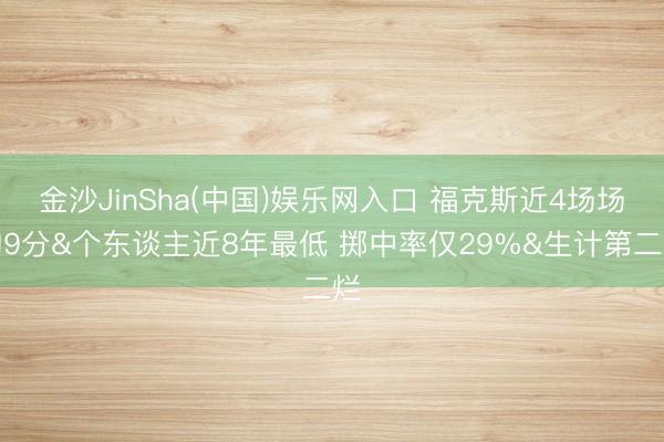 金沙JinSha(中国)娱乐网入口 福克斯近4场场均9分&个东谈主近8年最低 掷中率仅29%&生计第二烂