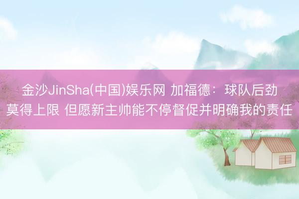 金沙JinSha(中国)娱乐网 加福德：球队后劲莫得上限 但愿新主帅能不停督促并明确我的责任