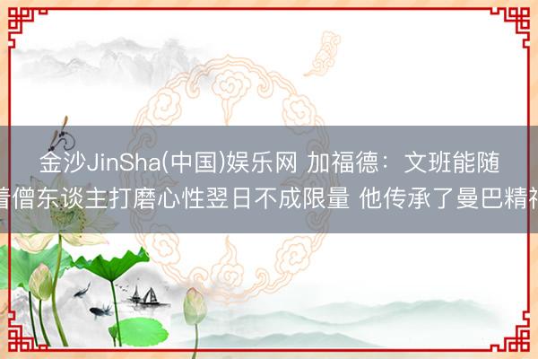 金沙JinSha(中国)娱乐网 加福德：文班能随着僧东谈主打磨心性翌日不成限量 他传承了曼巴精神