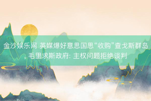 金沙娱乐网 英媒爆好意思国思“收购”查戈斯群岛， 毛里求斯政府: 主权问题拒绝谈判