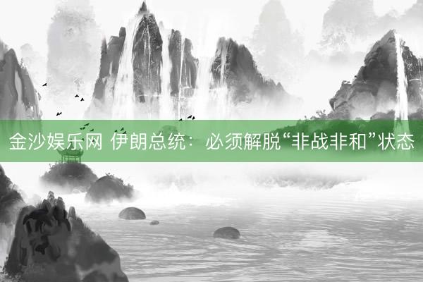 金沙娱乐网 伊朗总统：必须解脱“非战非和”状态