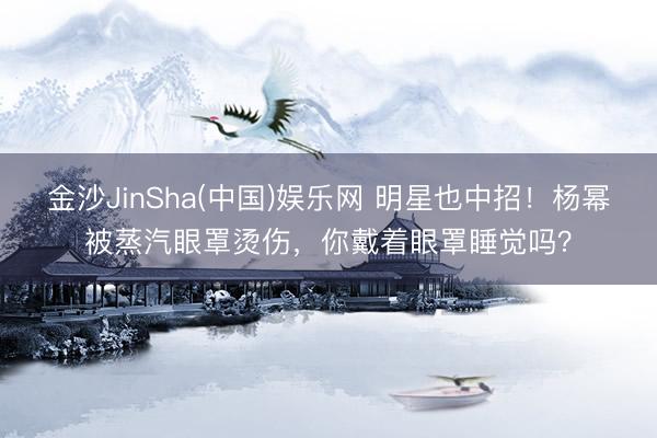 金沙JinSha(中国)娱乐网 明星也中招！杨幂被蒸汽眼罩烫伤，你戴着眼罩睡觉吗？