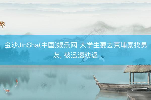 金沙JinSha(中国)娱乐网 大学生要去柬埔寨找男友， 被迅速劝返
