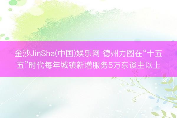金沙JinSha(中国)娱乐网 德州力图在“十五五”时代每年城镇新增服务5万东谈主以上