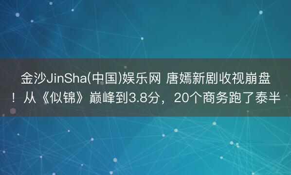 金沙JinSha(中国)娱乐网 唐嫣新剧收视崩盘!从《似锦》巅峰到3.8分,20个商务跑了泰半