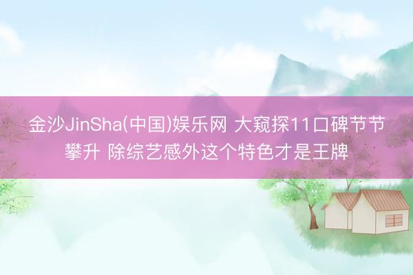金沙JinSha(中国)娱乐网 大窥探11口碑节节攀升 除综艺感外这个特色才是王牌