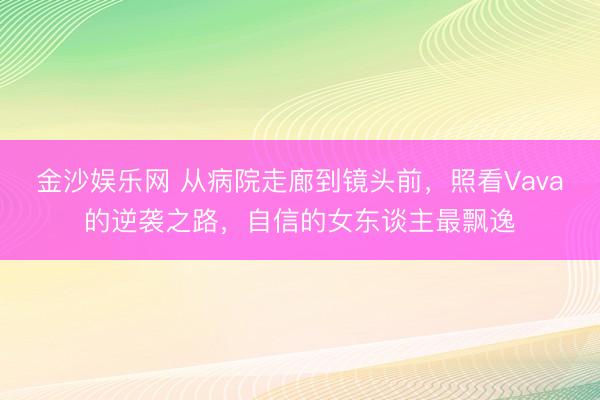 金沙娱乐网 从病院走廊到镜头前，照看Vava的逆袭之路，自信的女东谈主最飘逸