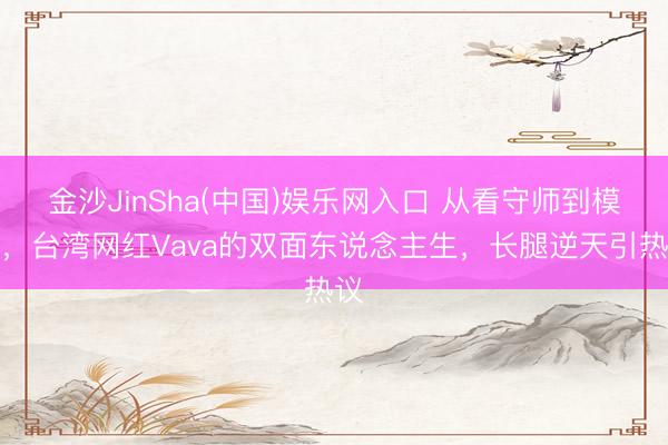 金沙JinSha(中国)娱乐网入口 从看守师到模特，台湾网红Vava的双面东说念主生，长腿逆天引热议