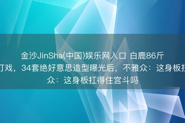 金沙JinSha(中国)娱乐网入口 白鹿86斤细腰带伤拍打戏，34套绝好意思造型曝光后，不雅众：这身板扛得住宫斗吗