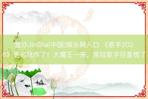 金沙JinSha(中国)娱乐网入口 《歌手2026》更名就炸了！大魔王一来，常驻歌手径直慌了