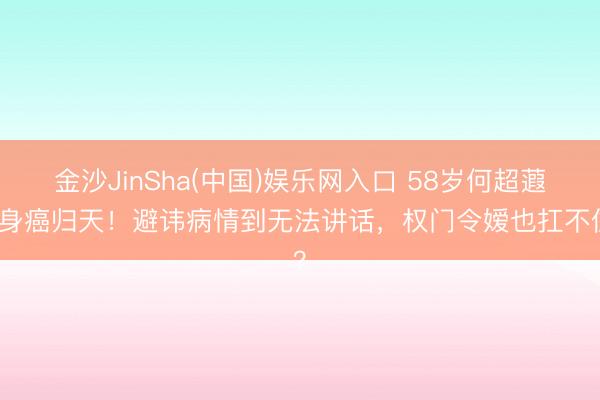 金沙JinSha(中国)娱乐网入口 58岁何超蕸全身癌归天！避讳病情到无法讲话，权门令嫒也扛不住？