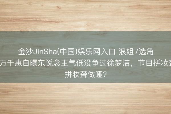 金沙JinSha(中国)娱乐网入口 浪姐7选角内幕：万千惠自曝东说念主气低没争过徐梦洁，节目拼妆聋做哑？