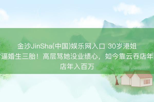 金沙JinSha(中国)娱乐网入口 30岁港姐巅峰时逼婚生三胎！高层骂她没业绩心，如今靠云吞店年入百万