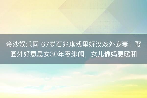 金沙娱乐网 67岁石兆琪戏里好汉戏外宠妻！娶圈外好意思女30年零绯闻，女儿像妈更暖和