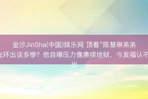 金沙JinSha(中国)娱乐网 顶着“陈慧琳弟弟”光环出谈多惨？他自曝压力像赓续地狱，今发福认不出