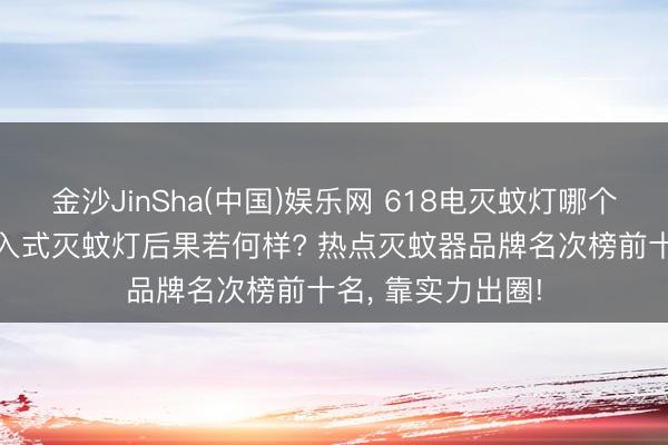金沙JinSha(中国)娱乐网 618电灭蚊灯哪个牌子好少量? 吸入式灭蚊灯后果若何样? 热点灭蚊器品牌名次榜前十名， 靠实力出圈!