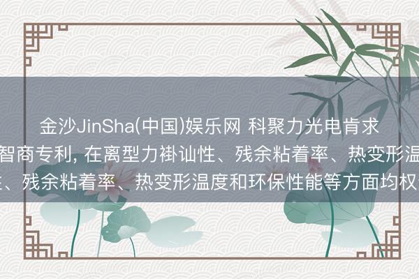金沙JinSha(中国)娱乐网 科聚力光电肯求新式无硅离型膜偏激制备智商专利， 在离型力褂讪性、残余粘着率、热变形温度和环保性能等方面均权贵