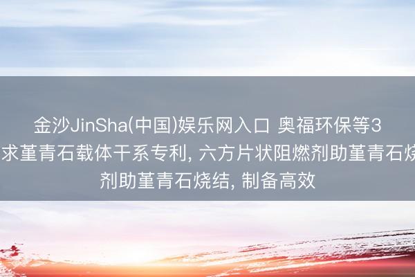 金沙JinSha(中国)娱乐网入口 奥福环保等3家公司共同苦求堇青石载体干系专利， 六方片状阻燃剂助堇青石烧结， 制备高效