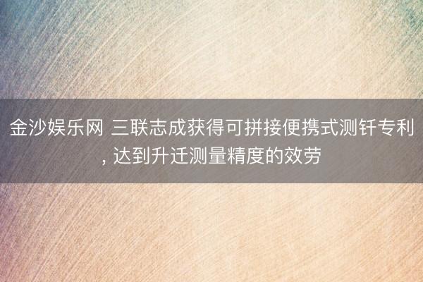金沙娱乐网 三联志成获得可拼接便携式测钎专利， 达到升迁测量精度的效劳