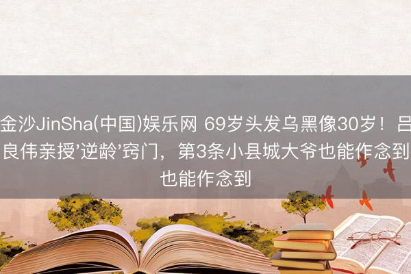 金沙JinSha(中国)娱乐网 69岁头发乌黑像30岁！吕良伟亲授'逆龄'窍门，第3条小县城大爷也能作念到