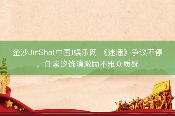 金沙JinSha(中国)娱乐网 《迷墙》争议不停，任素汐饰演激励不雅众质疑