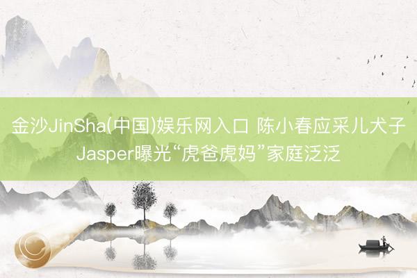 金沙JinSha(中国)娱乐网入口 陈小春应采儿犬子Jasper曝光“虎爸虎妈”家庭泛泛