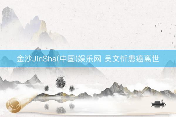 金沙JinSha(中国)娱乐网 吴文忻患癌离世