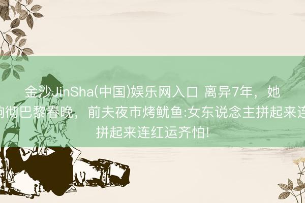 金沙JinSha(中国)娱乐网入口 离异7年，她让双排键响彻巴黎春晚，前夫夜市烤鱿鱼:女东说念主拼起来连红运齐怕!