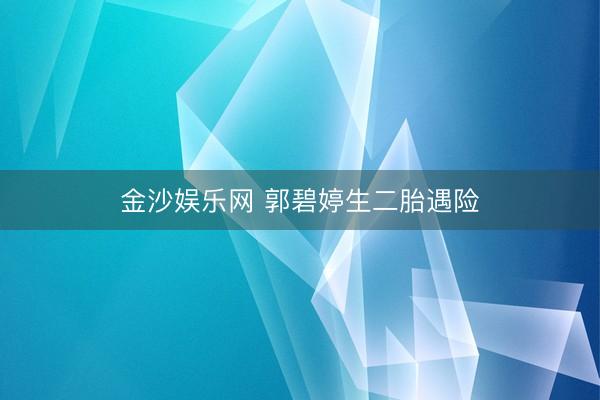 金沙娱乐网 郭碧婷生二胎遇险