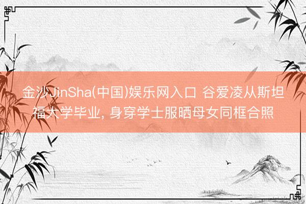 金沙JinSha(中国)娱乐网入口 谷爱凌从斯坦福大学毕业， 身穿学士服晒母女同框合照