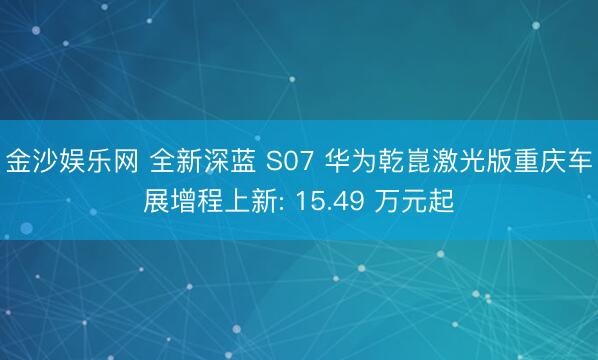 金沙娱乐网 全新深蓝 S07 华为乾崑激光版重庆车展增程上新: 15.49 万元起