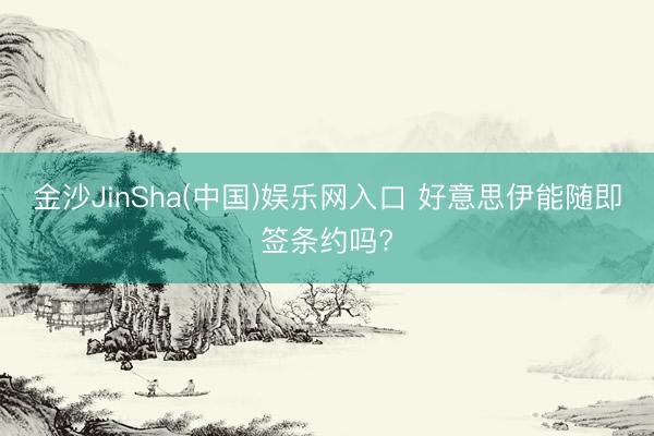 金沙JinSha(中国)娱乐网入口 好意思伊能随即签条约吗?
