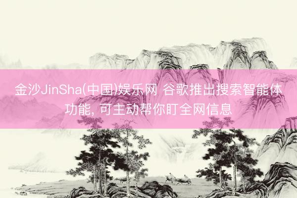 金沙JinSha(中国)娱乐网 谷歌推出搜索智能体功能， 可主动帮你盯全网信息