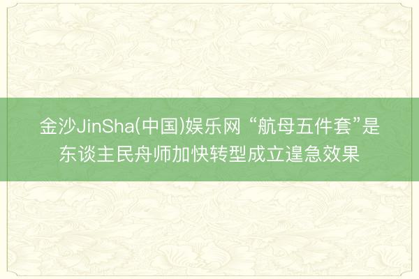 金沙JinSha(中国)娱乐网 “航母五件套”是东谈主民舟师加快转型成立遑急效果