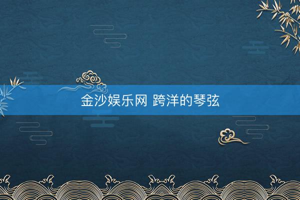 金沙娱乐网 跨洋的琴弦