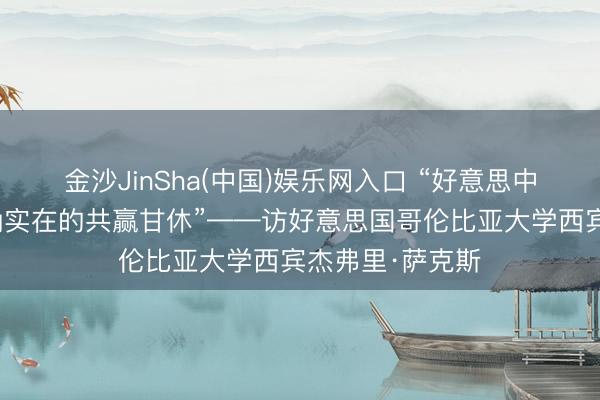 金沙JinSha(中国)娱乐网入口 “好意思中合营将带来实确实在的共赢甘休”——访好意思国哥伦比亚大学西宾杰弗里·萨克斯