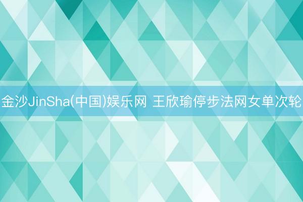金沙JinSha(中国)娱乐网 王欣瑜停步法网女单次轮