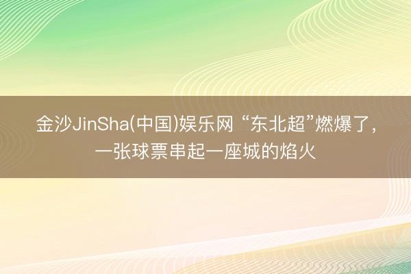 金沙JinSha(中国)娱乐网 “东北超”燃爆了，一张球票串起一座城的焰火