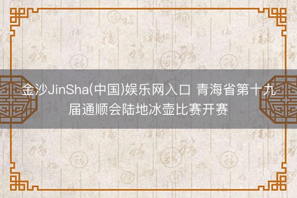 金沙JinSha(中国)娱乐网入口 青海省第十九届通顺会陆地冰壶比赛开赛