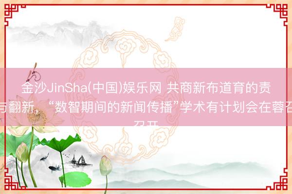 金沙JinSha(中国)娱乐网 共商新布道育的责任与翻新，“数智期间的新闻传播”学术有计划会在蓉召开