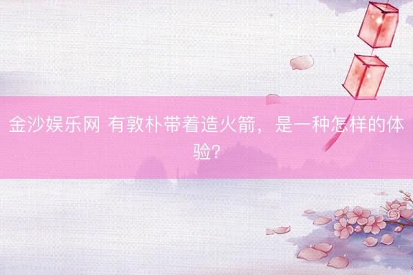 金沙娱乐网 有敦朴带着造火箭，是一种怎样的体验？