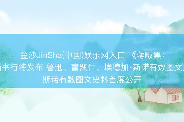 金沙JinSha(中国)娱乐网入口 《蒋畈集:文史纪存》新书行将发布 鲁迅、曹聚仁、埃德加·斯诺有数图文史料首度公开