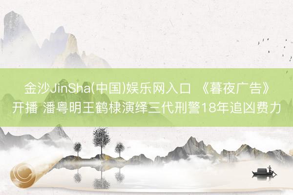 金沙JinSha(中国)娱乐网入口 《暮夜广告》开播 潘粤明王鹤棣演绎三代刑警18年追凶费力